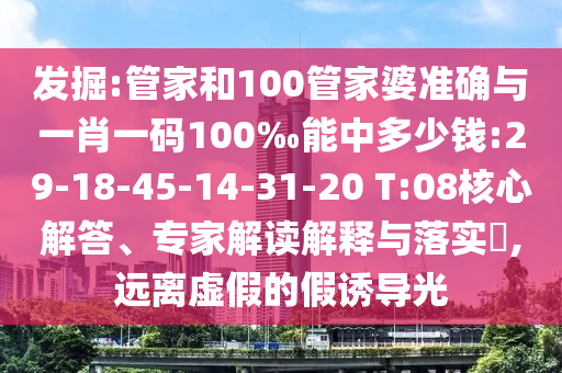 發掘:管家和100管家婆準確與一肖一碼100‰能中多少錢:29-18-45-14-31-20 T:08核心解答、專家解讀解釋與落實?,遠離虛假的假誘導光